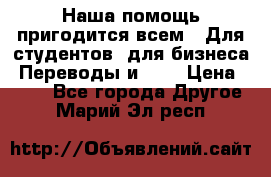 Наша помощь пригодится всем.. Для студентов  для бизнеса. Переводы и ... › Цена ­ 200 - Все города Другое . Марий Эл респ.